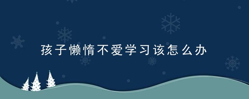 孩子懒惰不爱学习该怎么办 孩子懒惰不爱学习解决方法